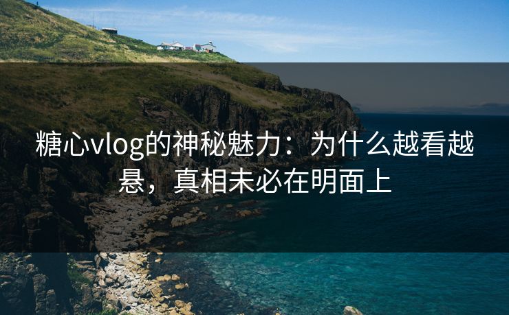糖心vlog的神秘魅力:为什么越看越悬,真相未必在明面上 第1张 糖心vlog的神秘魅力:为什么越看越悬,真相未必在明面上 第1张