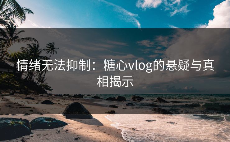 情绪无法抑制：糖心vlog的悬疑与真相揭示