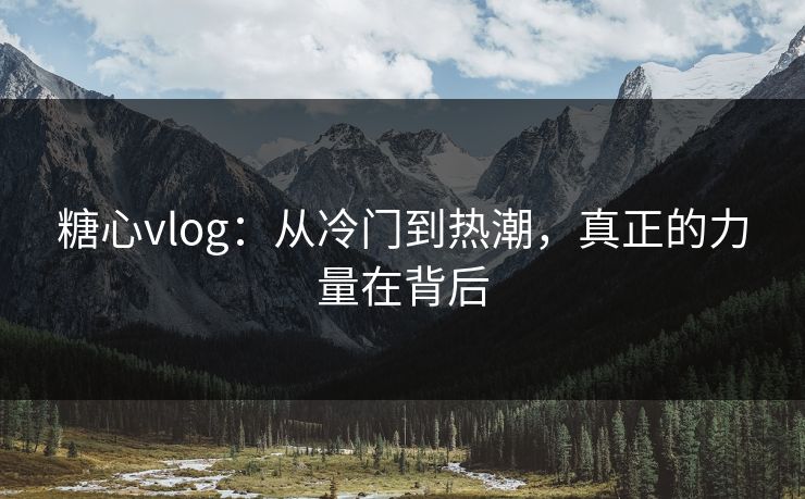 糖心vlog：从冷门到热潮，真正的力量在背后