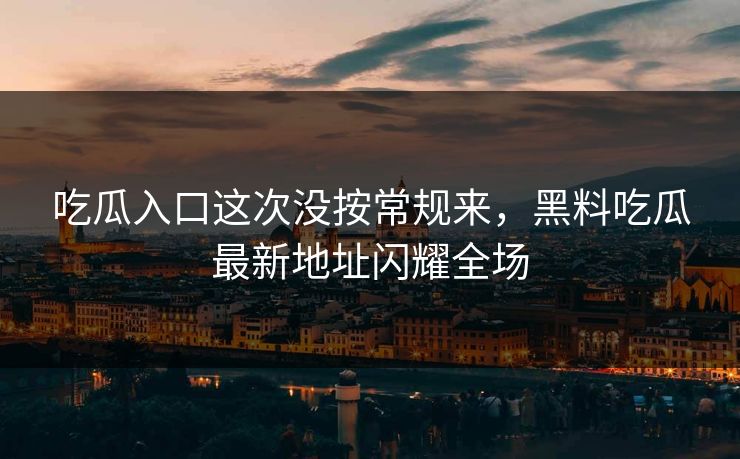 吃瓜入口这次没按常规来,黑料吃瓜最新地址闪耀全场 第1张 吃瓜入口这次没按常规来,黑料吃瓜最新地址闪耀全场 第1张