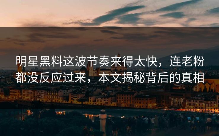 明星黑料这波节奏来得太快,连老粉都没反应过来,本文揭秘背后的真相 第1张 明星黑料这波节奏来得太快,连老粉都没反应过来,本文揭秘背后的真相 第1张