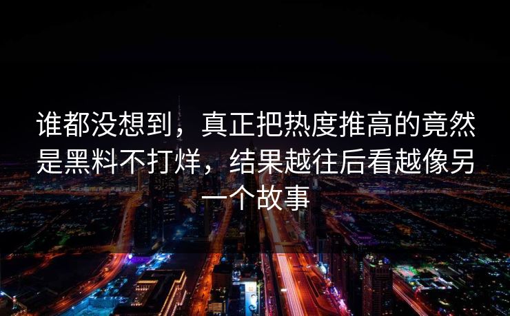谁都没想到,真正把热度推高的竟然是黑料不打烊,结果越往后看越像另一个故事 第1张 谁都没想到,真正把热度推高的竟然是黑料不打烊,结果越往后看越像另一个故事 第1张