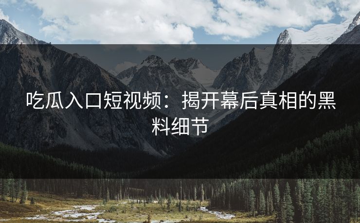 吃瓜入口短视频：揭开幕后真相的黑料细节