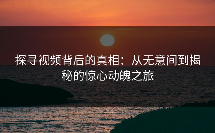 探寻视频背后的真相:从无意间到揭秘的惊心动魄之旅 第1张 探寻视频背后的真相:从无意间到揭秘的惊心动魄之旅 第1张