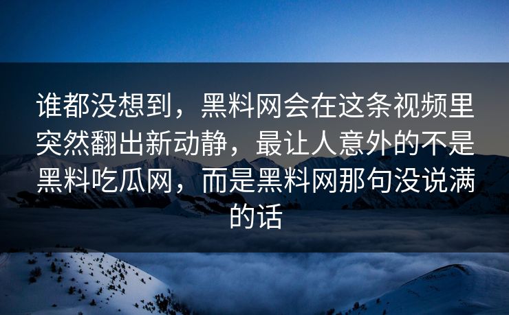 谁都没想到,黑料网会在这条视频里突然翻出新动静,最让人意外的不是黑料吃瓜网,而是黑料网那句没说满的话 第1张 谁都没想到,黑料网会在这条视频里突然翻出新动静,最让人意外的不是黑料吃瓜网,而是黑料网那句没说满的话 第1张