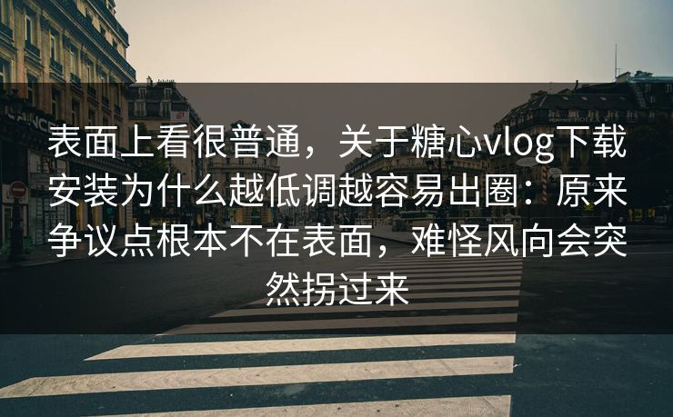 表面上看很普通,关于糖心vlog下载安装为什么越低调越容易出圈:原来争议点根本不在表面,难怪风向会突然拐过来 第1张 表面上看很普通,关于糖心vlog下载安装为什么越低调越容易出圈:原来争议点根本不在表面,难怪风向会突然拐过来 第1张