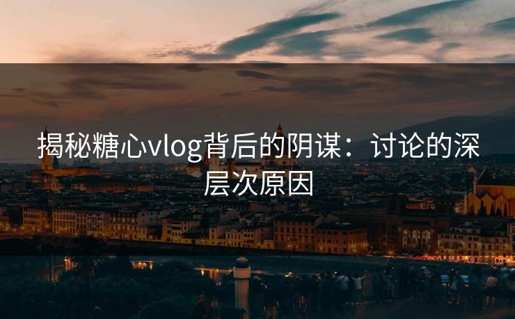 揭秘糖心vlog背后的阴谋:讨论的深层次原因 第1张 揭秘糖心vlog背后的阴谋:讨论的深层次原因 第1张