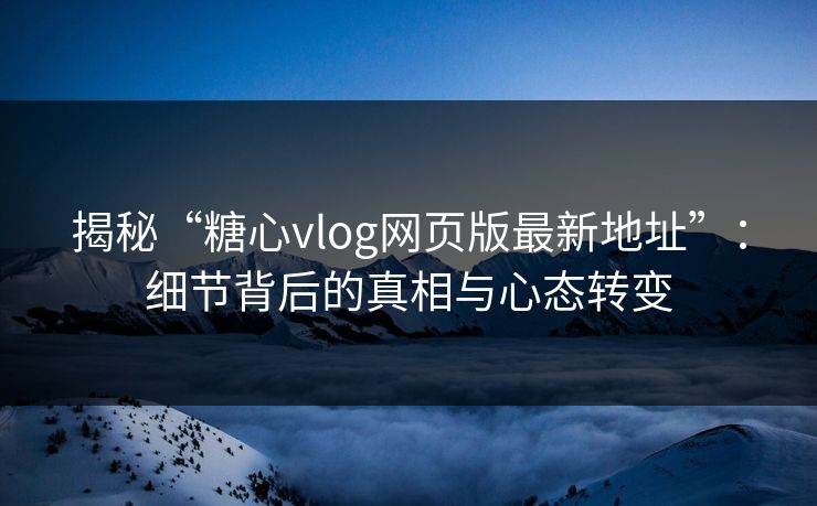 揭秘“糖心vlog网页版最新地址”:细节背后的真相与心态转变 第1张 揭秘“糖心vlog网页版最新地址”:细节背后的真相与心态转变 第1张