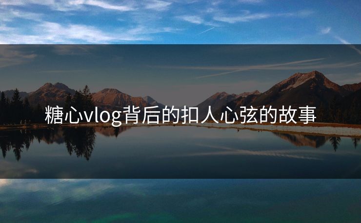 糖心vlog背后的扣人心弦的故事 第1张 糖心vlog背后的扣人心弦的故事 第1张