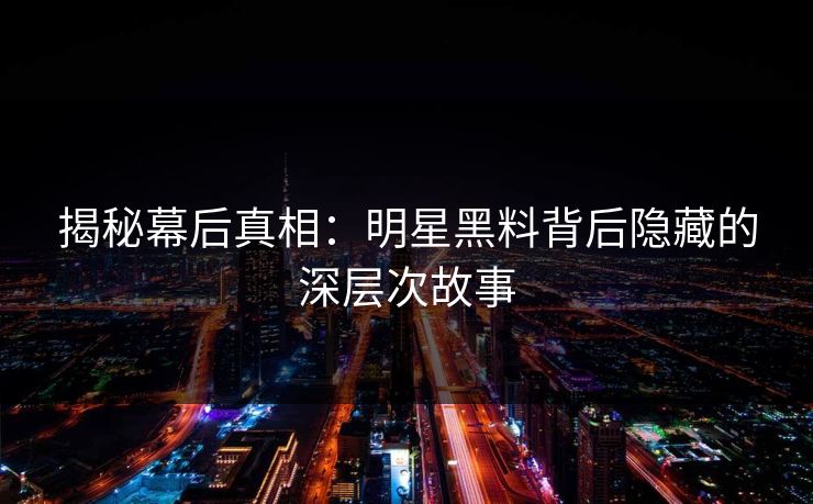 揭秘幕后真相:明星黑料背后隐藏的深层次故事 第1张 揭秘幕后真相:明星黑料背后隐藏的深层次故事 第1张