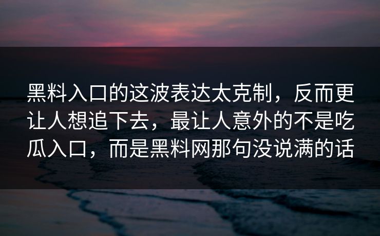 黑料入口的这波表达太克制，反而更让人想追下去，最让人意外的不是吃瓜入口，而是黑料网那句没说满的话  第1张