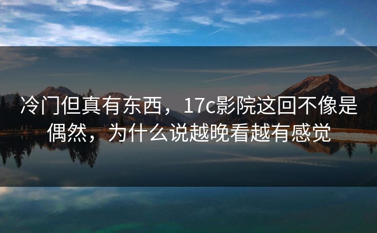冷门但真有东西,17c影院这回不像是偶然,为什么说越晚看越有感觉 第1张 冷门但真有东西,17c影院这回不像是偶然,为什么说越晚看越有感觉 第1张