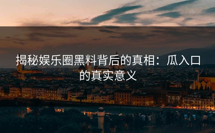 揭秘娱乐圈黑料背后的真相：瓜入口的真实意义  第1张