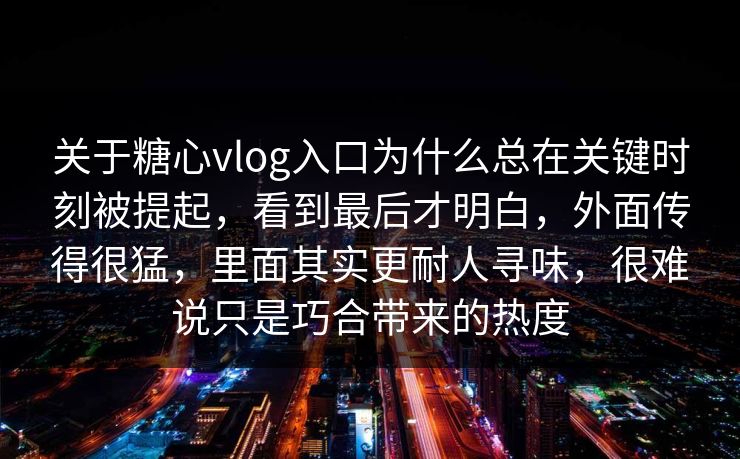 关于糖心vlog入口为什么总在关键时刻被提起，看到最后才明白，外面传得很猛，里面其实更耐人寻味，很难说只是巧合带来的热度