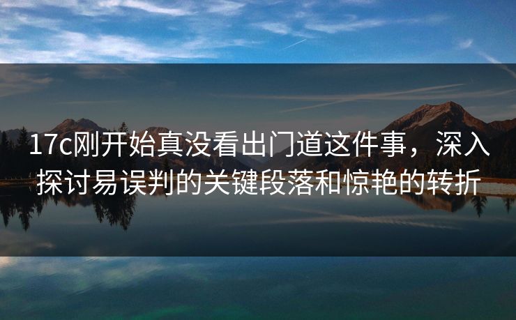 17c刚开始真没看出门道这件事，深入探讨易误判的关键段落和惊艳的转折
