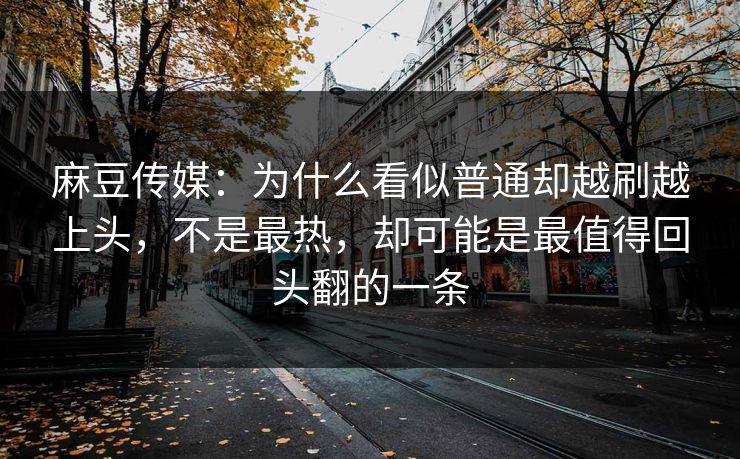 麻豆传媒:为什么看似普通却越刷越上头,不是最热,却可能是最值得回头翻的一条 第1张 麻豆传媒:为什么看似普通却越刷越上头,不是最热,却可能是最值得回头翻的一条 第1张