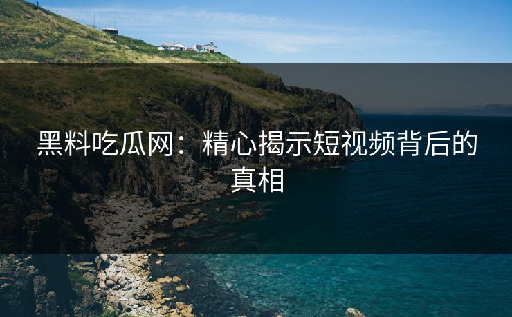 黑料吃瓜网：精心揭示短视频背后的真相  第1张