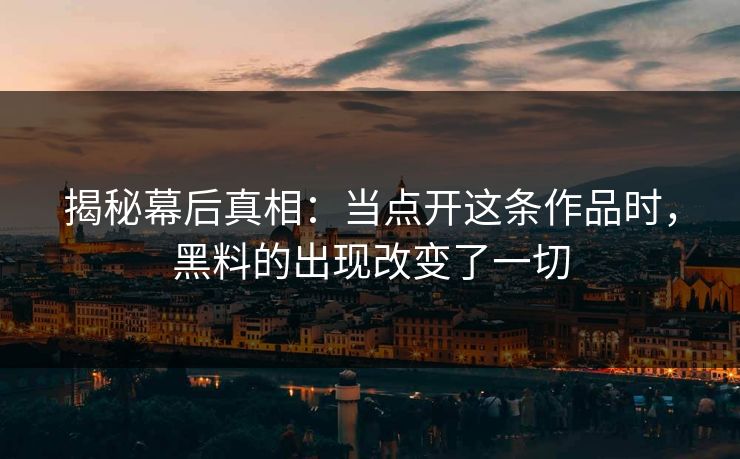 揭秘幕后真相：当点开这条作品时，黑料的出现改变了一切  第1张