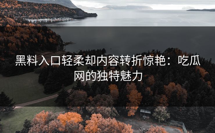 黑料入口轻柔却内容转折惊艳:吃瓜网的独特魅力 第1张 黑料入口轻柔却内容转折惊艳:吃瓜网的独特魅力 第1张