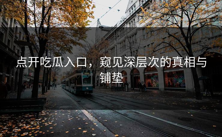 点开吃瓜入口,窥见深层次的真相与铺垫 第1张 点开吃瓜入口,窥见深层次的真相与铺垫 第1张