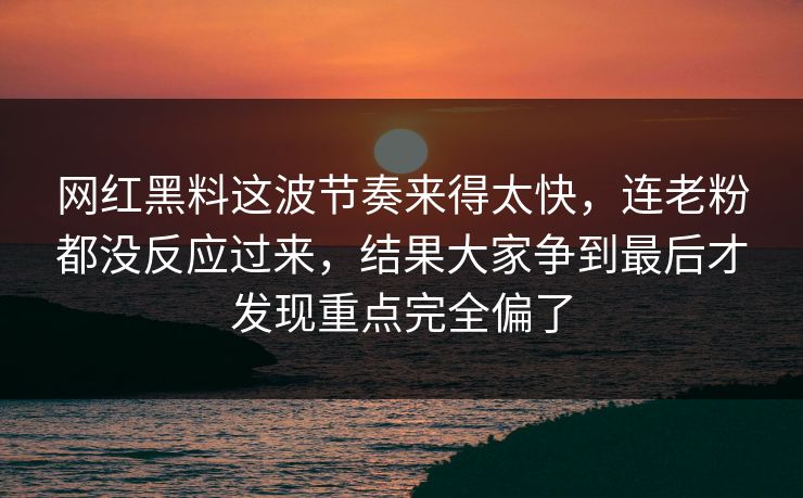 网红黑料这波节奏来得太快，连老粉都没反应过来，结果大家争到最后才发现重点完全偏了  第1张
