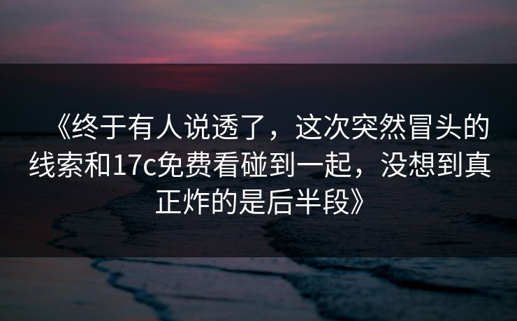 《终于有人说透了,这次突然冒头的线索和17c免费看碰到一起,没想到真正炸的是后半段》 第1张 《终于有人说透了,这次突然冒头的线索和17c免费看碰到一起,没想到真正炸的是后半段》 第1张