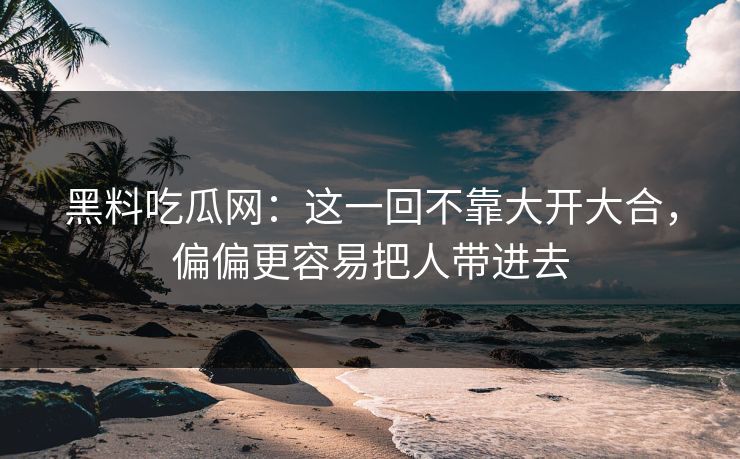黑料吃瓜网:这一回不靠大开大合,偏偏更容易把人带进去 第1张 黑料吃瓜网:这一回不靠大开大合,偏偏更容易把人带进去 第1张