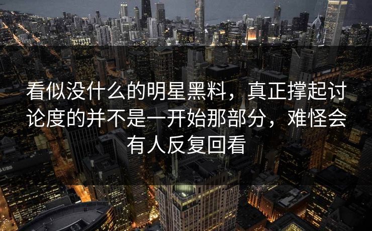 看似没什么的明星黑料,真正撑起讨论度的并不是一开始那部分,难怪会有人反复回看 第1张 看似没什么的明星黑料,真正撑起讨论度的并不是一开始那部分,难怪会有人反复回看 第1张