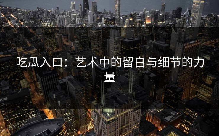 吃瓜入口:艺术中的留白与细节的力量 第1张 吃瓜入口:艺术中的留白与细节的力量 第1张