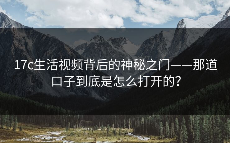 17c生活视频背后的神秘之门——那道口子到底是怎么打开的？