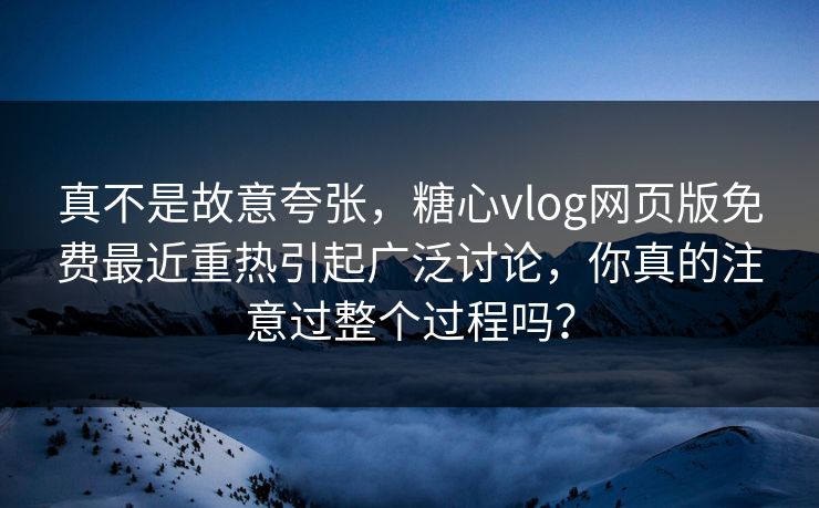 真不是故意夸张，糖心vlog网页版免费最近重热引起广泛讨论，你真的注意过整个过程吗？