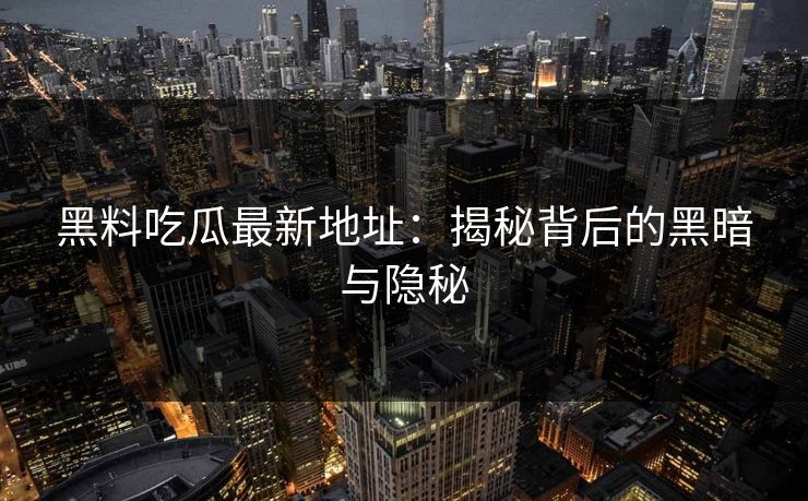 黑料吃瓜最新地址:揭秘背后的黑暗与隐秘 第1张 黑料吃瓜最新地址:揭秘背后的黑暗与隐秘 第1张